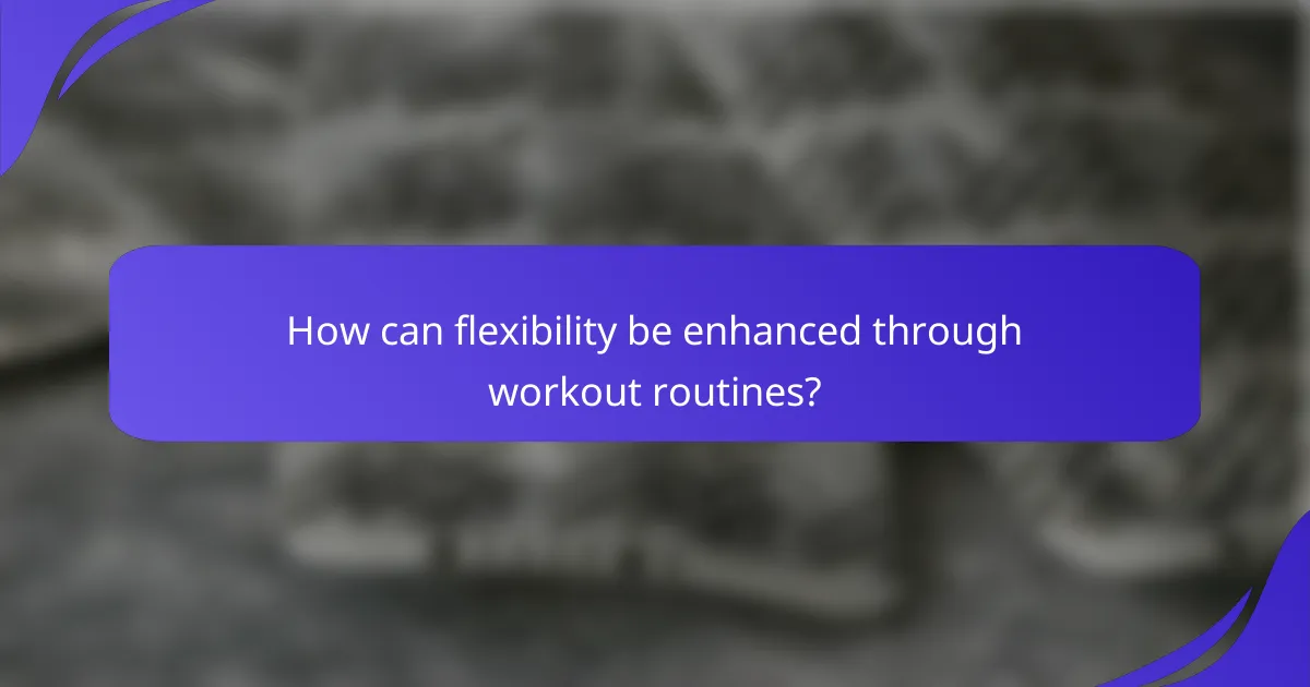 How can flexibility be enhanced through workout routines?