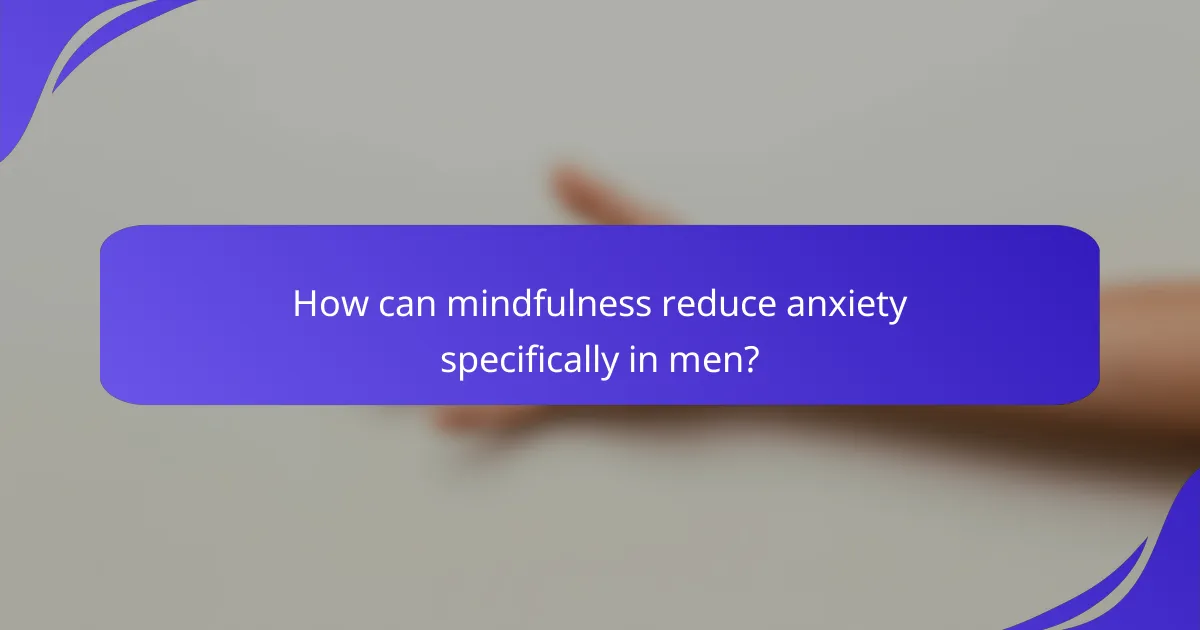 How can mindfulness reduce anxiety specifically in men?