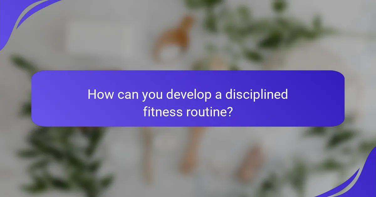 How can you develop a disciplined fitness routine?