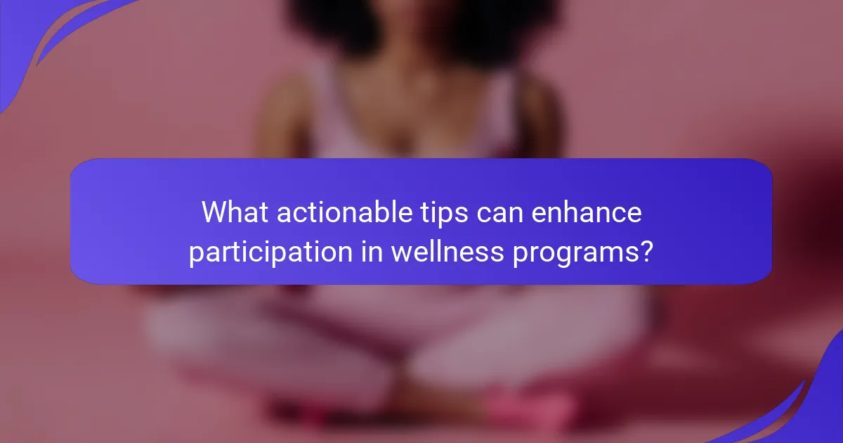 What actionable tips can enhance participation in wellness programs?