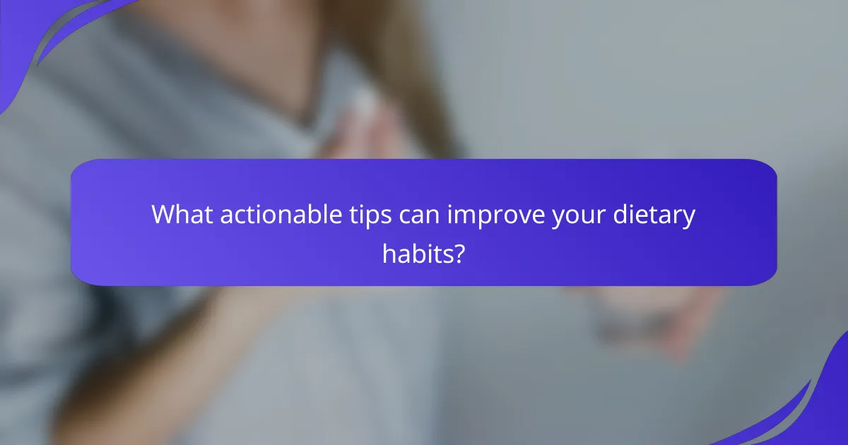 What actionable tips can improve your dietary habits?