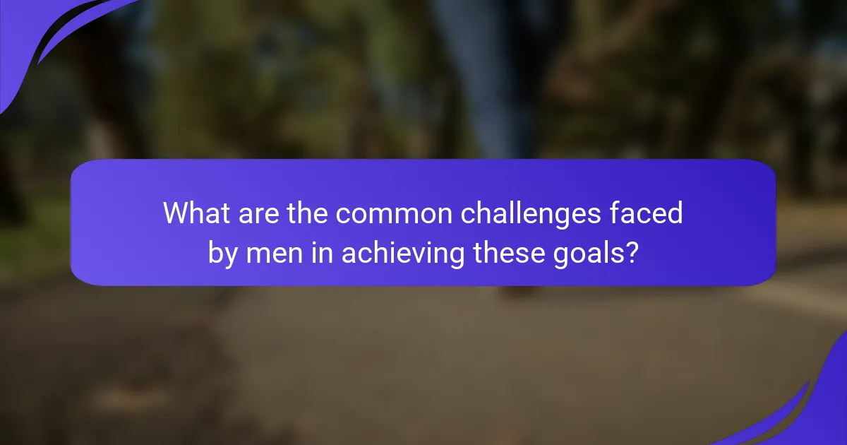 What are the common challenges faced by men in achieving these goals?