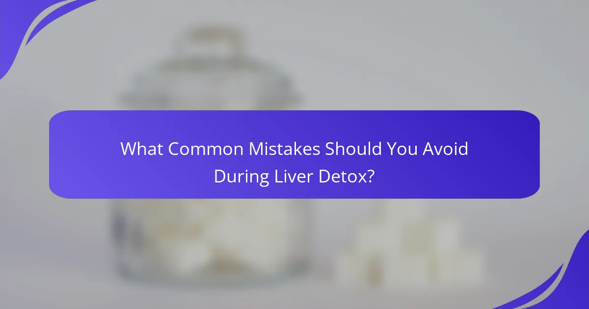 What Common Mistakes Should You Avoid During Liver Detox?
