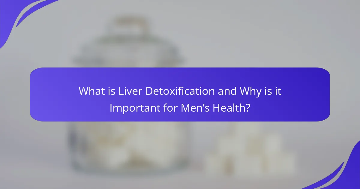 What is Liver Detoxification and Why is it Important for Men’s Health?