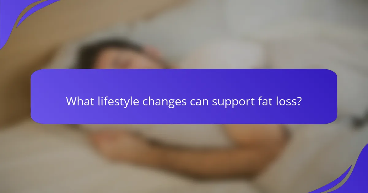 What lifestyle changes can support fat loss?