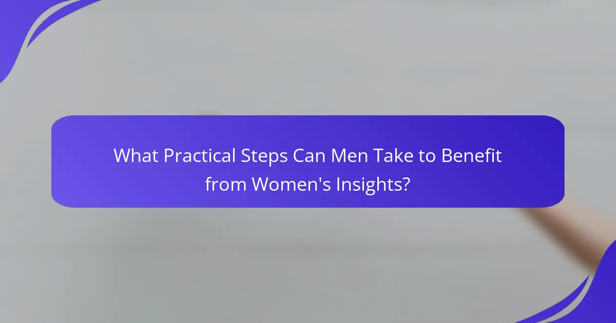 What Practical Steps Can Men Take to Benefit from Women's Insights?