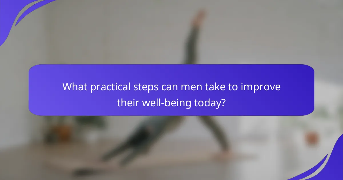 What practical steps can men take to improve their well-being today?