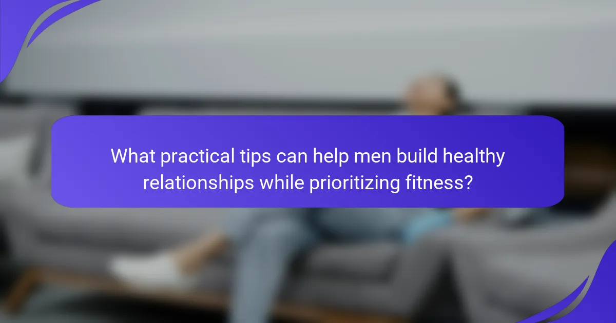 What practical tips can help men build healthy relationships while prioritizing fitness?