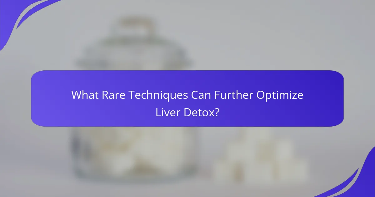 What Rare Techniques Can Further Optimize Liver Detox?