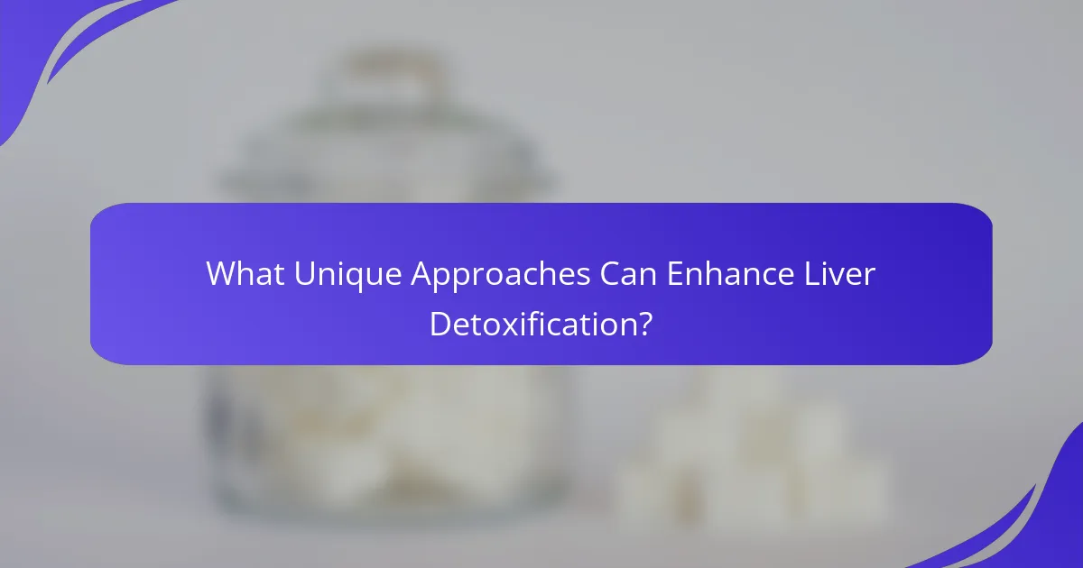 What Unique Approaches Can Enhance Liver Detoxification?