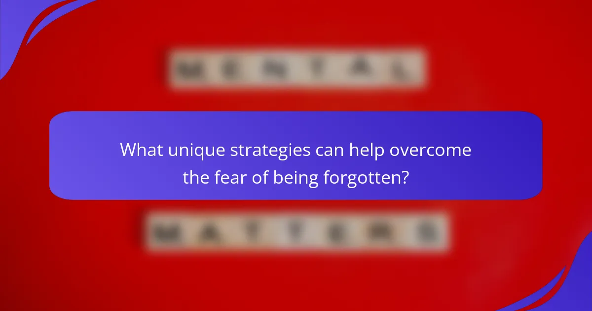 What unique strategies can help overcome the fear of being forgotten?